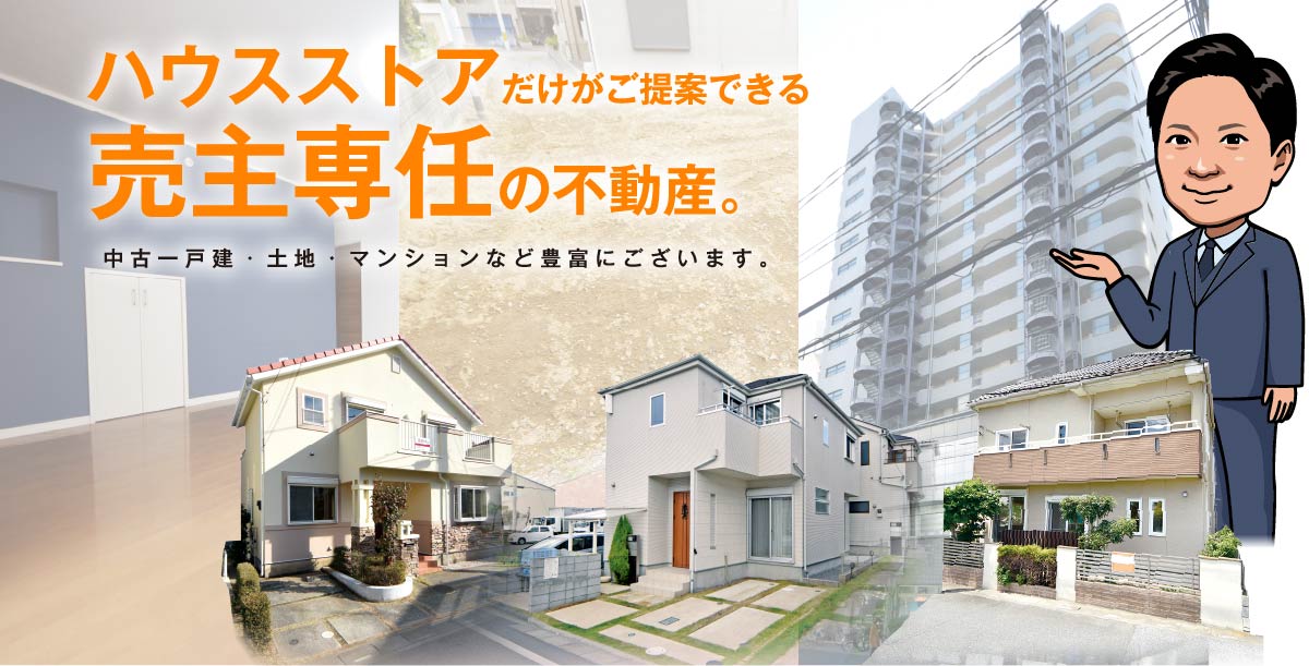 ハウスストアだけがご提案できる売主専任の不動産。中古一戸建・土地・マンションなど豊富にございます。